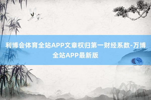 利博会体育全站APP文章权归第一财经系数-万博全站APP最新版