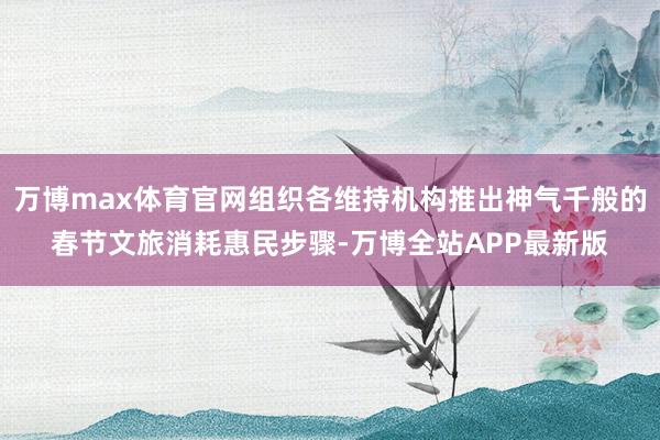 万博max体育官网组织各维持机构推出神气千般的春节文旅消耗惠民步骤-万博全站APP最新版