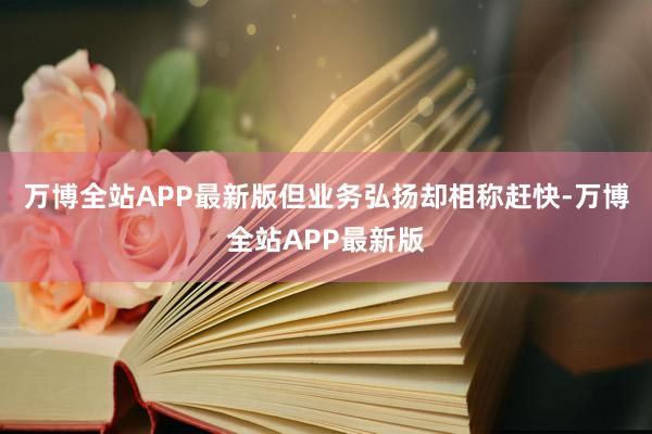 万博全站APP最新版但业务弘扬却相称赶快-万博全站APP最新版