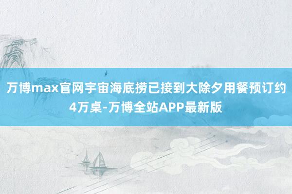 万博max官网宇宙海底捞已接到大除夕用餐预订约4万桌-万博全站APP最新版