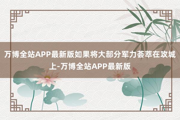 万博全站APP最新版如果将大部分军力荟萃在攻城上-万博全站APP最新版