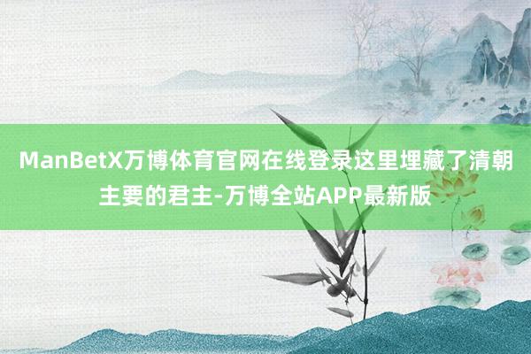 ManBetX万博体育官网在线登录这里埋藏了清朝主要的君主-万博全站APP最新版