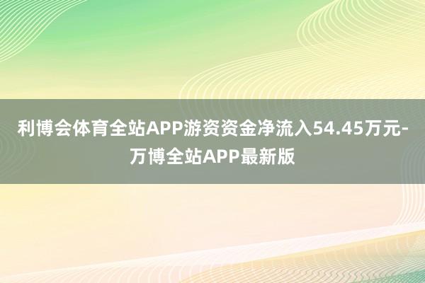 利博会体育全站APP游资资金净流入54.45万元-万博全站APP最新版