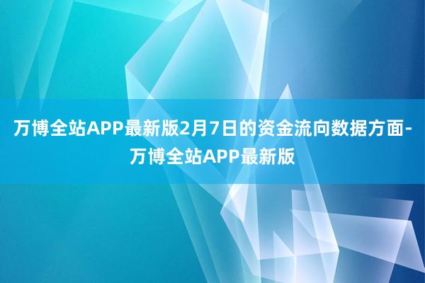 万博全站APP最新版2月7日的资金流向数据方面-万博全站APP最新版
