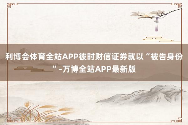 利博会体育全站APP彼时财信证券就以“被告身份”-万博全站APP最新版