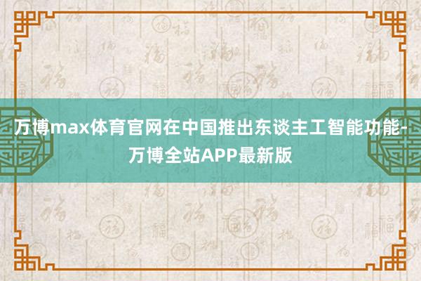 万博max体育官网在中国推出东谈主工智能功能-万博全站APP最新版