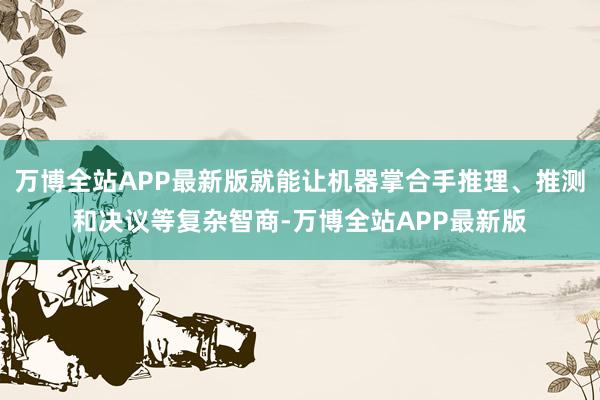 万博全站APP最新版就能让机器掌合手推理、推测和决议等复杂智商-万博全站APP最新版