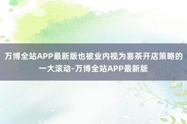 万博全站APP最新版也被业内视为喜茶开店策略的一大滚动-万博全站APP最新版