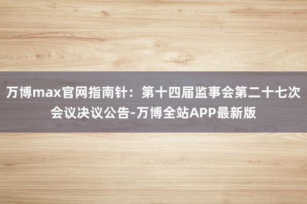 万博max官网指南针：第十四届监事会第二十七次会议决议公告-万博全站APP最新版