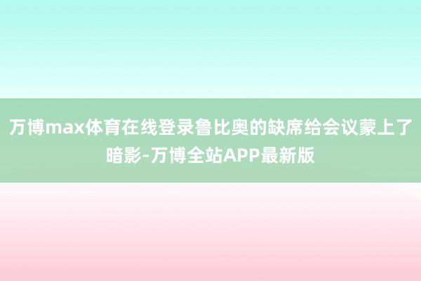 万博max体育在线登录鲁比奥的缺席给会议蒙上了暗影-万博全站APP最新版