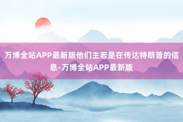 万博全站APP最新版他们主若是在传达特朗普的信息-万博全站APP最新版