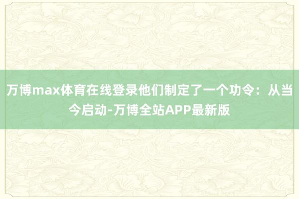 万博max体育在线登录他们制定了一个功令：从当今启动-万博全站APP最新版
