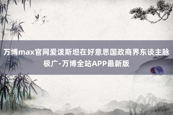 万博max官网爱泼斯坦在好意思国政商界东谈主脉极广-万博全站APP最新版