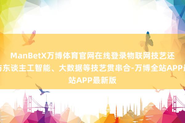 ManBetX万博体育官网在线登录物联网技艺还不错与东谈主工智能、大数据等技艺贯串合-万博全站APP最新版