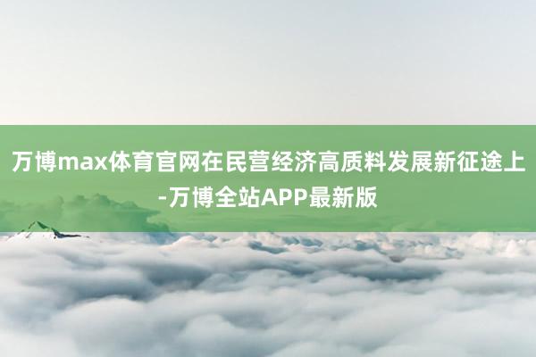 万博max体育官网在民营经济高质料发展新征途上-万博全站APP最新版
