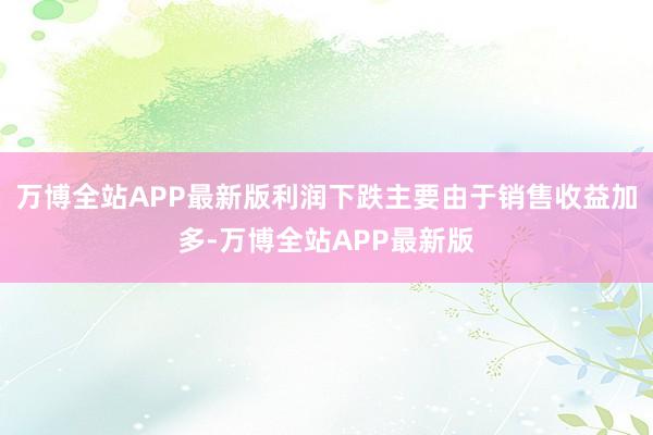 万博全站APP最新版利润下跌主要由于销售收益加多-万博全站APP最新版