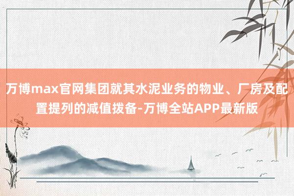 万博max官网集团就其水泥业务的物业、厂房及配置提列的减值拨备-万博全站APP最新版