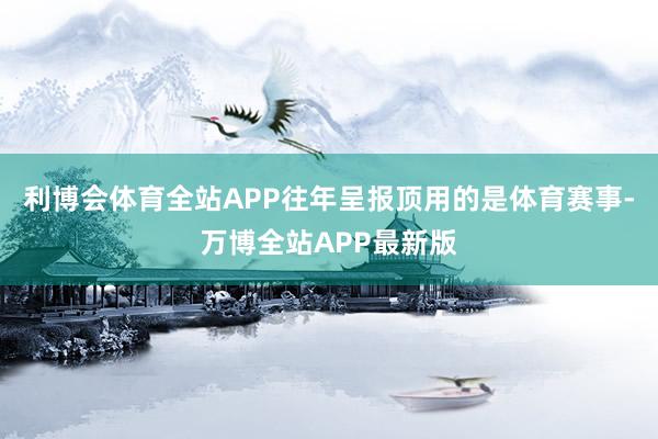 利博会体育全站APP往年呈报顶用的是体育赛事-万博全站APP最新版