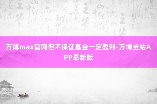 万博max官网但不保证基金一定盈利-万博全站APP最新版
