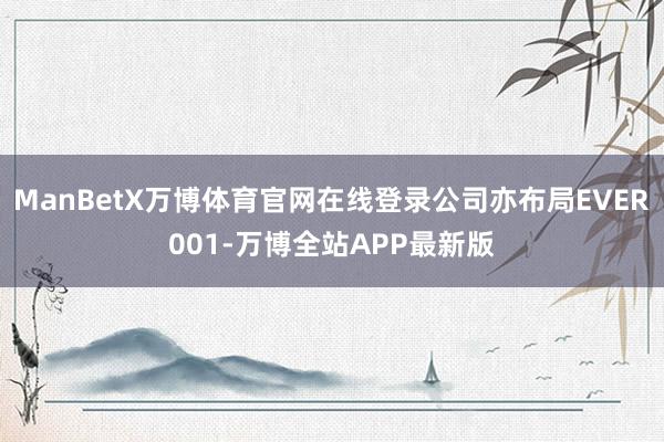 ManBetX万博体育官网在线登录公司亦布局EVER001-万博全站APP最新版