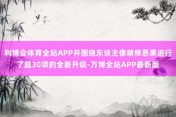 利博会体育全站APP并围绕东谈主像精修恶果进行了超30项的全新升级-万博全站APP最新版