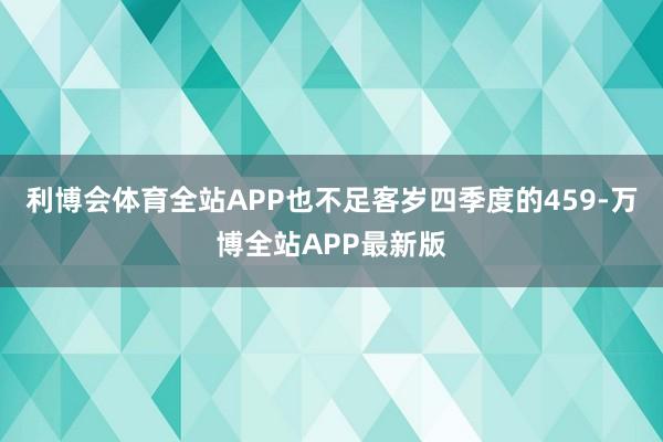 利博会体育全站APP也不足客岁四季度的459-万博全站APP最新版