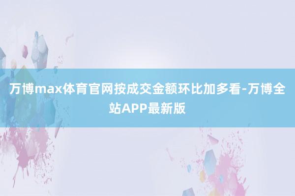 万博max体育官网按成交金额环比加多看-万博全站APP最新版