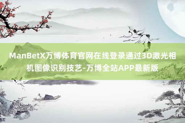 ManBetX万博体育官网在线登录通过3D激光相机图像识别技艺-万博全站APP最新版