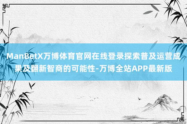 ManBetX万博体育官网在线登录探索普及运营成果及翻新智商的可能性-万博全站APP最新版
