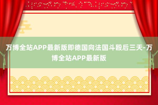 万博全站APP最新版即德国向法国斗殴后三天-万博全站APP最新版