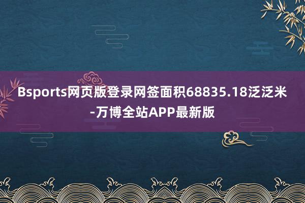 Bsports网页版登录网签面积68835.18泛泛米-万博全站APP最新版
