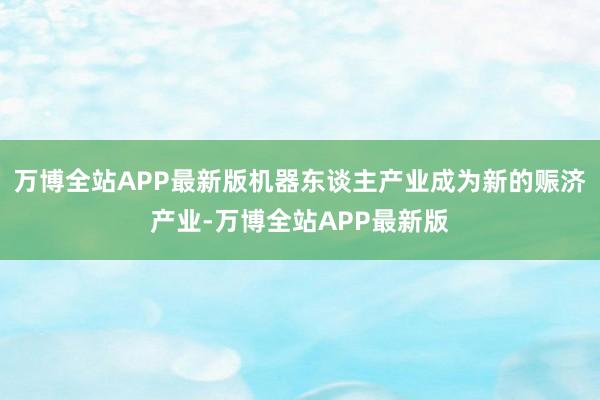 万博全站APP最新版机器东谈主产业成为新的赈济产业-万博全站APP最新版