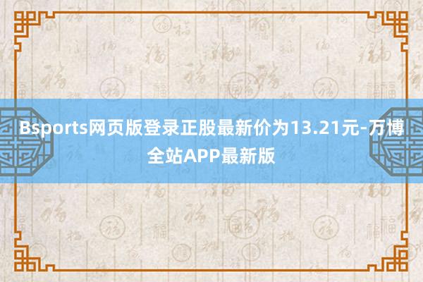 Bsports网页版登录正股最新价为13.21元-万博全站APP最新版