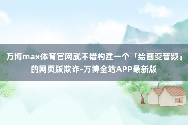 万博max体育官网就不错构建一个「绘画变音频」的网页版欺诈-万博全站APP最新版