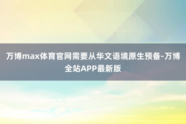 万博max体育官网需要从华文语境原生预备-万博全站APP最新版