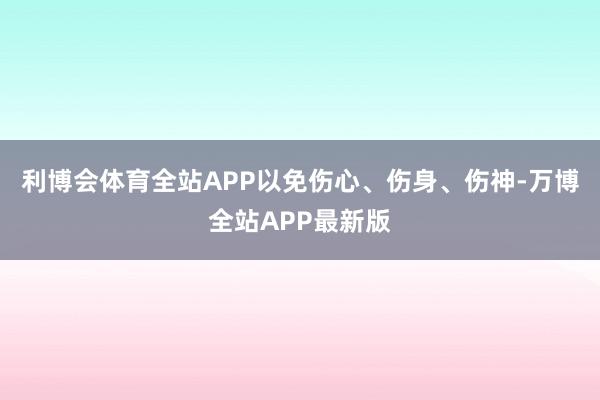 利博会体育全站APP以免伤心、伤身、伤神-万博全站APP最新版