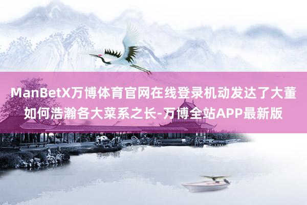 ManBetX万博体育官网在线登录机动发达了大董如何浩瀚各大菜系之长-万博全站APP最新版