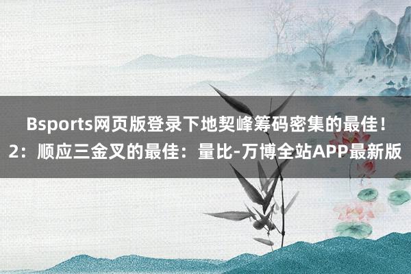 Bsports网页版登录下地契峰筹码密集的最佳！2：顺应三金叉的最佳：量比-万博全站APP最新版