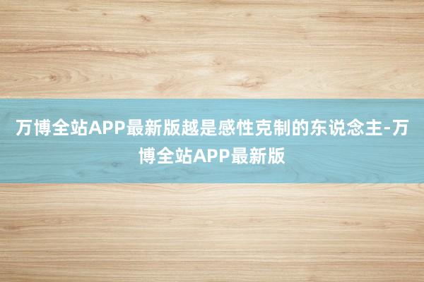 万博全站APP最新版越是感性克制的东说念主-万博全站APP最新版