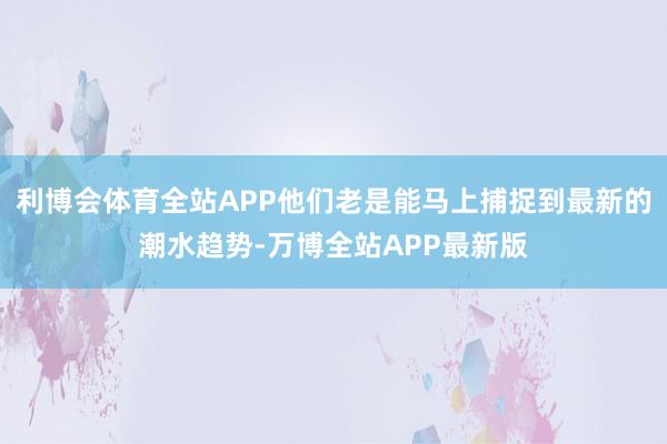 利博会体育全站APP他们老是能马上捕捉到最新的潮水趋势-万博全站APP最新版
