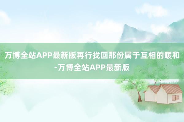 万博全站APP最新版再行找回那份属于互相的暖和-万博全站APP最新版