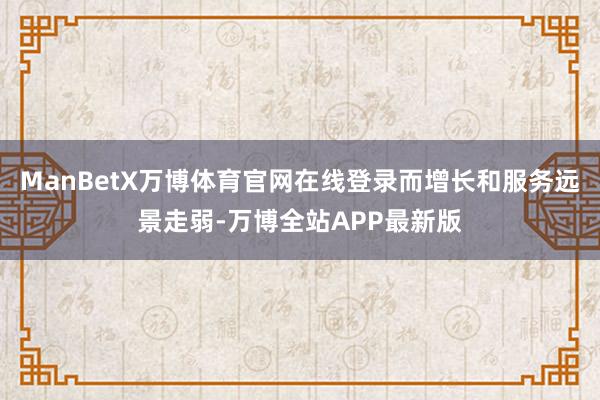 ManBetX万博体育官网在线登录而增长和服务远景走弱-万博全站APP最新版
