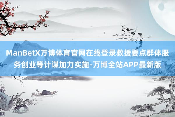 ManBetX万博体育官网在线登录救援要点群体服务创业等计谋加力实施-万博全站APP最新版