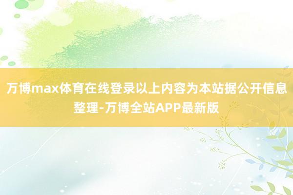 万博max体育在线登录以上内容为本站据公开信息整理-万博全站APP最新版