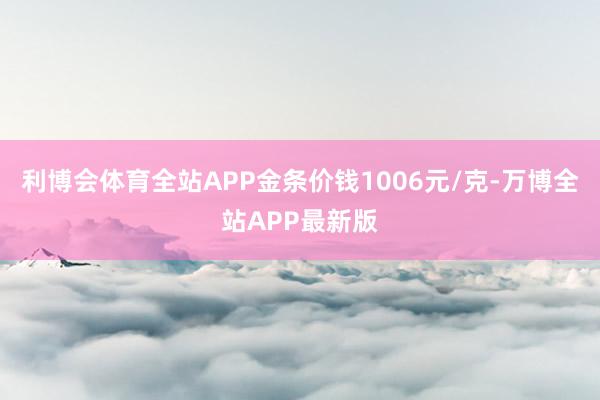利博会体育全站APP金条价钱1006元/克-万博全站APP最新版