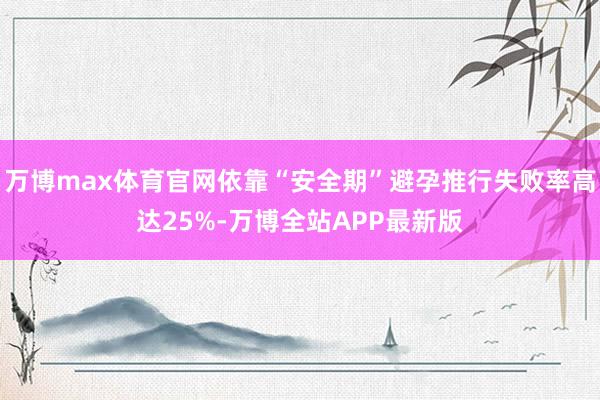 万博max体育官网依靠“安全期”避孕推行失败率高达25%-万博全站APP最新版