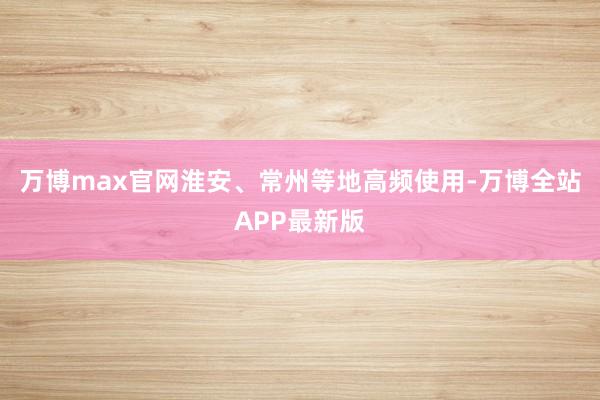 万博max官网淮安、常州等地高频使用-万博全站APP最新版