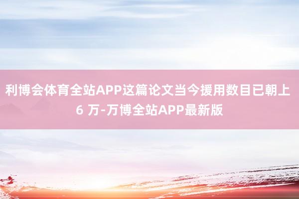 利博会体育全站APP这篇论文当今援用数目已朝上 6 万-万博全站APP最新版