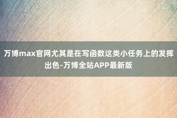 万博max官网尤其是在写函数这类小任务上的发挥出色-万博全站APP最新版