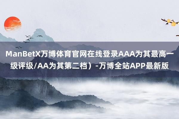 ManBetX万博体育官网在线登录AAA为其最高一级评级/AA为其第二档）-万博全站APP最新版